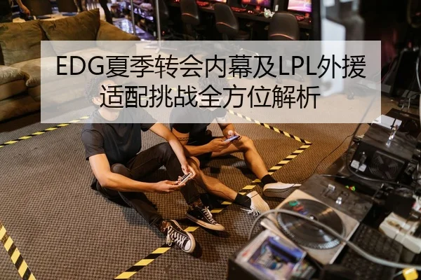 EDG夏季转会内幕及LPL外援适配挑战全方位解析